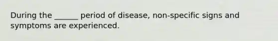 During the ______ period of disease, non-specific signs and symptoms are experienced.