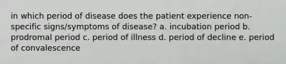 in which period of disease does the patient experience non-specific signs/symptoms of disease? a. incubation period b. prodromal period c. period of illness d. period of decline e. period of convalescence