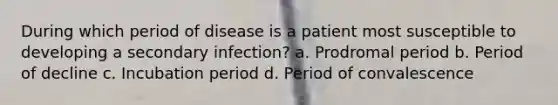 During which period of disease is a patient most susceptible to developing a secondary infection? a. Prodromal period b. Period of decline c. Incubation period d. Period of convalescence