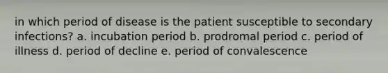 in which period of disease is the patient susceptible to secondary infections? a. incubation period b. prodromal period c. period of illness d. period of decline e. period of convalescence