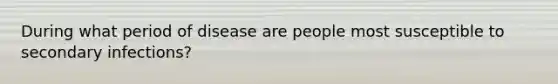 During what period of disease are people most susceptible to secondary infections?