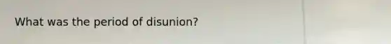 What was the period of disunion?