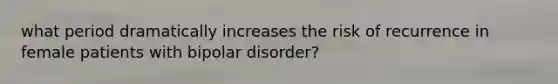 what period dramatically increases the risk of recurrence in female patients with bipolar disorder?