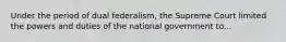 Under the period of dual federalism, the Supreme Court limited the powers and duties of the national government to...