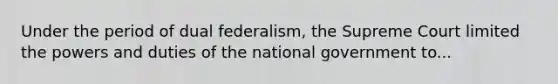 Under the period of dual federalism, the Supreme Court limited the powers and duties of the national government to...