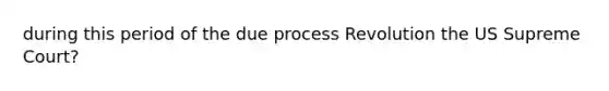 during this period of the due process Revolution the US Supreme Court?