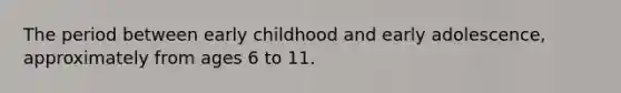 The period between early childhood and early adolescence, approximately from ages 6 to 11.