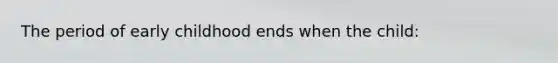 The period of early childhood ends when the child:
