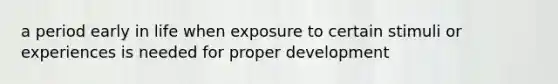 a period early in life when exposure to certain stimuli or experiences is needed for proper development