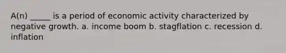 A(n) _____ is a period of economic activity characterized by negative growth. a. income boom b. stagflation c. recession d. inflation