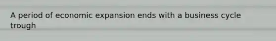 A period of economic expansion ends with a business cycle trough