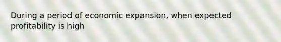 During a period of economic expansion, when expected profitability is high