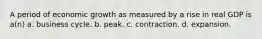 A period of economic growth as measured by a rise in real GDP is a(n) a. business cycle. b. peak. c. contraction. d. expansion.