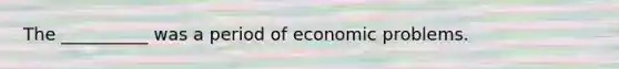 The __________ was a period of economic problems.