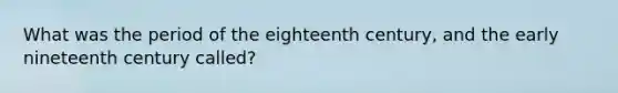 What was the period of the eighteenth century, and the early nineteenth century called?