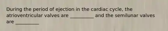 During the period of ejection in the cardiac cycle, the atrioventricular valves are __________ and the semilunar valves are __________