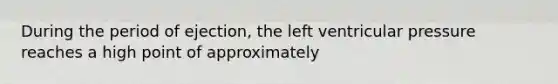 During the period of ejection, the left ventricular pressure reaches a high point of approximately