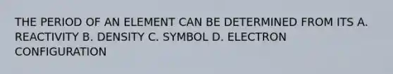 THE PERIOD OF AN ELEMENT CAN BE DETERMINED FROM ITS A. REACTIVITY B. DENSITY C. SYMBOL D. ELECTRON CONFIGURATION