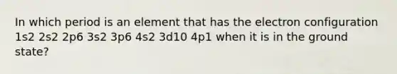 In which period is an element that has the electron configuration 1s2 2s2 2p6 3s2 3p6 4s2 3d10 4p1 when it is in the ground state?