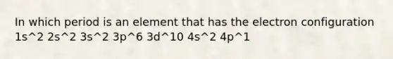 In which period is an element that has the electron configuration 1s^2 2s^2 3s^2 3p^6 3d^10 4s^2 4p^1