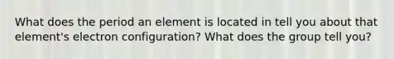 What does the period an element is located in tell you about that element's electron configuration? What does the group tell you?