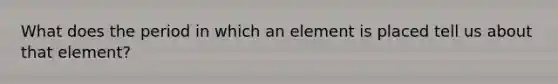 What does the period in which an element is placed tell us about that element?