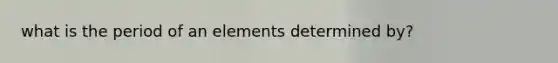 what is the period of an elements determined by?