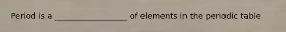 Period is a __________________ of elements in <a href='https://www.questionai.com/knowledge/kIrBULvFQz-the-periodic-table' class='anchor-knowledge'>the periodic table</a>