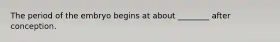 The period of the embryo begins at about ________ after conception.