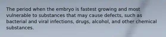 The period when the embryo is fastest growing and most vulnerable to substances that may cause defects, such as bacterial and viral infections, drugs, alcohol, and other chemical substances.