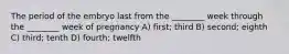 The period of the embryo last from the ________ week through the ________ week of pregnancy A) first; third B) second; eighth C) third; tenth D) fourth; twelfth