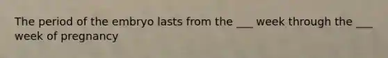 The period of the embryo lasts from the ___ week through the ___ week of pregnancy
