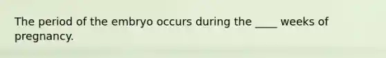 The period of the embryo occurs during the ____ weeks of pregnancy.