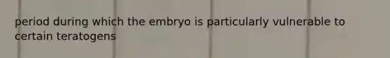 period during which the embryo is particularly vulnerable to certain teratogens