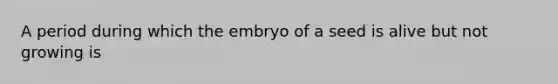 A period during which the embryo of a seed is alive but not growing is