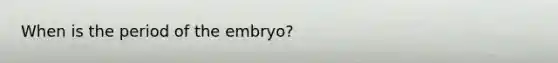 When is the period of the embryo?