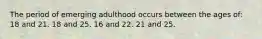 The period of emerging adulthood occurs between the ages of: 18 and 21. 18 and 25. 16 and 22. 21 and 25.