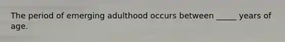 The period of emerging adulthood occurs between _____ years of age.