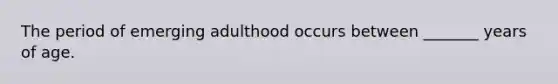 The period of emerging adulthood occurs between _______ years of age.