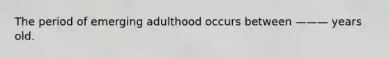 The period of emerging adulthood occurs between ——— years old.
