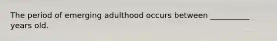 The period of emerging adulthood occurs between __________ years old.