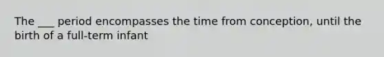 The ___ period encompasses the time from conception, until the birth of a full-term infant