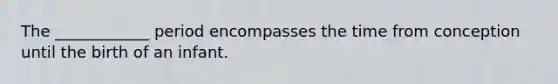 The ____________ period encompasses the time from conception until the birth of an infant.