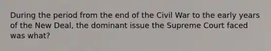 During the period from the end of the Civil War to the early years of the New Deal, the dominant issue the Supreme Court faced was what?