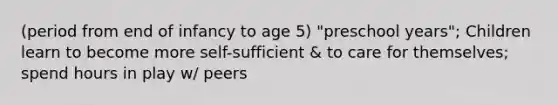 (period from end of infancy to age 5) "preschool years"; Children learn to become more self-sufficient & to care for themselves; spend hours in play w/ peers