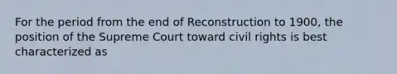 For the period from the end of Reconstruction to 1900, the position of the Supreme Court toward civil rights is best characterized as