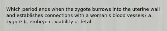 Which period ends when the zygote burrows into the uterine wall and establishes connections with a woman's blood vessels? a. zygote b. embryo c. viability d. fetal