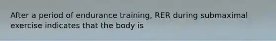 After a period of endurance training, RER during submaximal exercise indicates that the body is