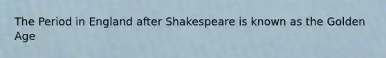 The Period in England after Shakespeare is known as the Golden Age