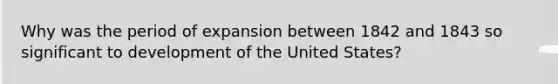 Why was the period of expansion between 1842 and 1843 so significant to development of the United States?